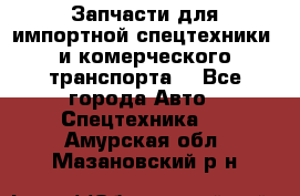 Запчасти для импортной спецтехники  и комерческого транспорта. - Все города Авто » Спецтехника   . Амурская обл.,Мазановский р-н